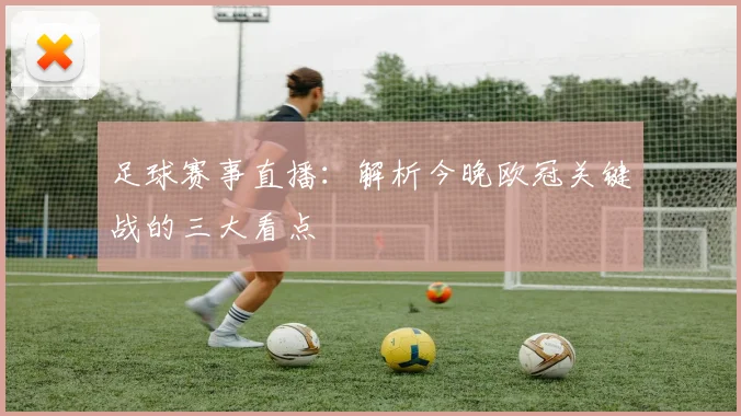 足球赛事直播：解析今晚欧冠关键战的三大看点