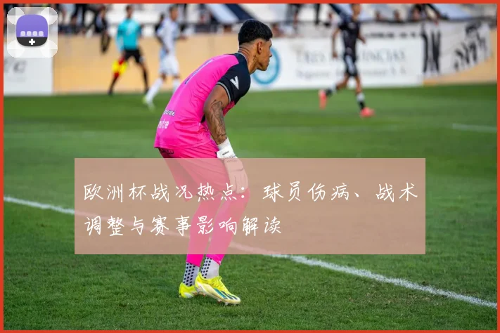 欧洲杯战况热点:球员伤病、战术调整与赛事影响解读