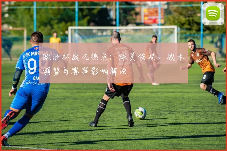 欧洲杯战况热点：球员伤病、战术调整与赛事影响解读