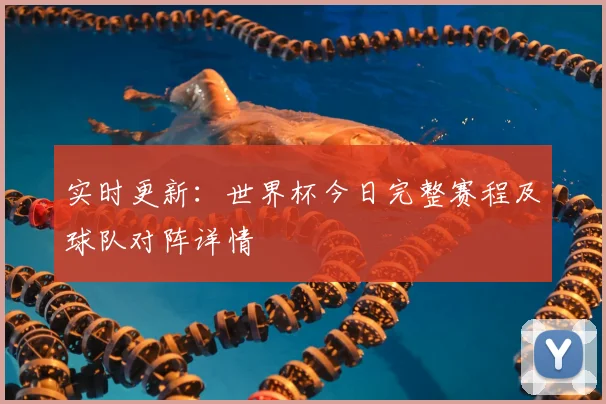 实时更新：世界杯今日完整赛程及球队对阵详情