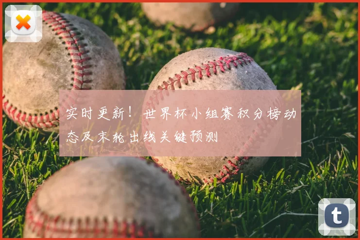 实时更新！世界杯小组赛积分榜动态及末轮出线关键预测