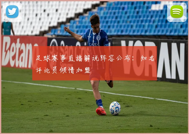 足球赛事直播解说阵容公布:知名评论员倾情加盟