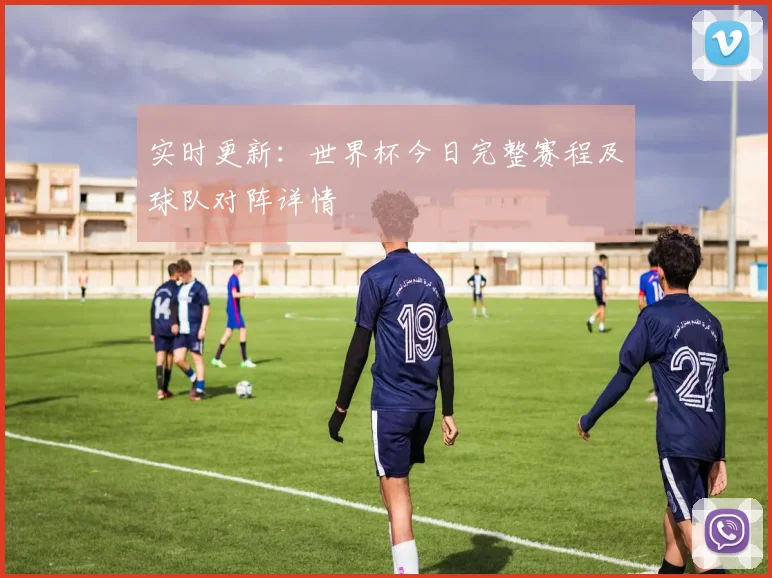 实时更新:世界杯今日完整赛程及球队对阵详情