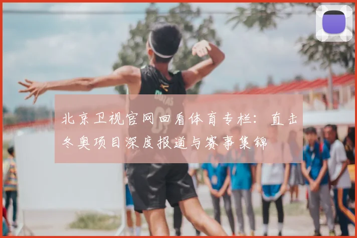 北京卫视官网回看体育专栏：直击冬奥项目深度报道与赛事集锦
